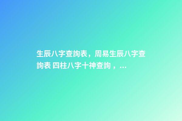 生辰八字查詢表，周易生辰八字查詢表 四柱八字十神查詢，生辰八字查詢